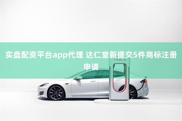 实盘配资平台app代理 达仁堂新提交5件商标注册申请