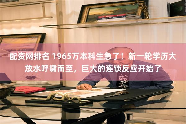 配资网排名 1965万本科生急了！新一轮学历大放水呼啸而至，巨大的连锁反应开始了