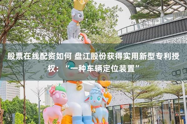 股票在线配资如何 盘江股份获得实用新型专利授权：“一种车辆定位装置”