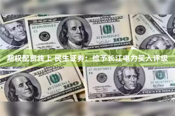 期权配资线上 民生证券：给予长江电力买入评级