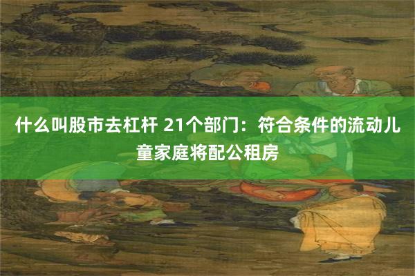 什么叫股市去杠杆 21个部门：符合条件的流动儿童家庭将配公租房