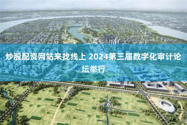 炒股配资网站来找线上 2024第三届数字化审计论坛举行