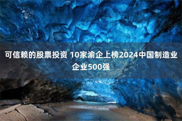 可信赖的股票投资 10家渝企上榜2024中国制造业企业500强