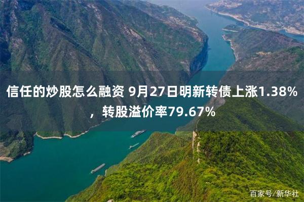 信任的炒股怎么融资 9月27日明新转债上涨1.38%，转股溢价率79.67%