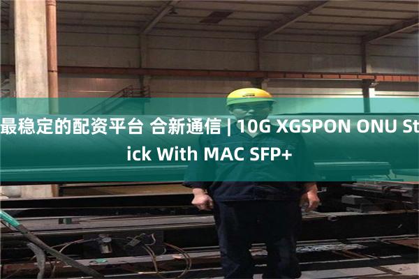 最稳定的配资平台 合新通信 | 10G XGSPON ONU Stick With MAC SFP+