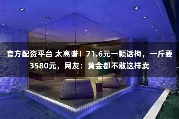 官方配资平台 太离谱！71.6元一颗话梅，一斤要3580元，网友：黄金都不敢这样卖