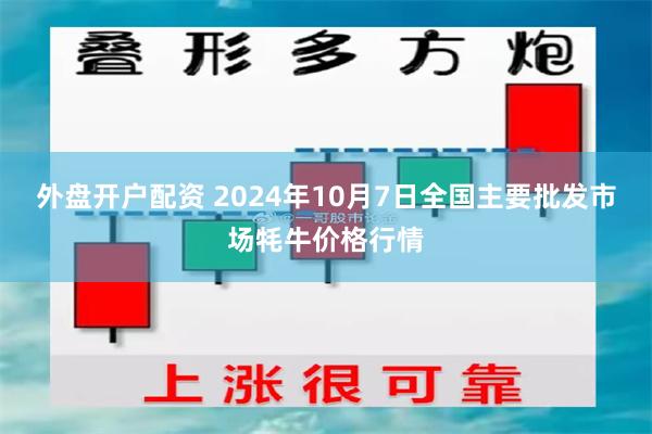 外盘开户配资 2024年10月7日全国主要批发市场牦牛价格行情