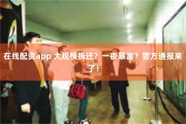 在线配资app 大规模拆迁？一夜暴富？警方通报来了！