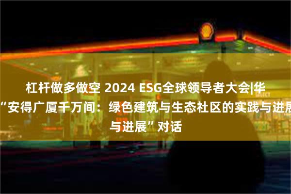 杠杆做多做空 2024 ESG全球领导者大会|华颖主持“安得广厦千万间：绿色建筑与生态社区的实践与进展”对话