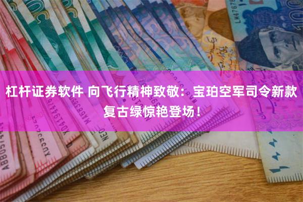 杠杆证券软件 向飞行精神致敬：宝珀空军司令新款复古绿惊艳登场！