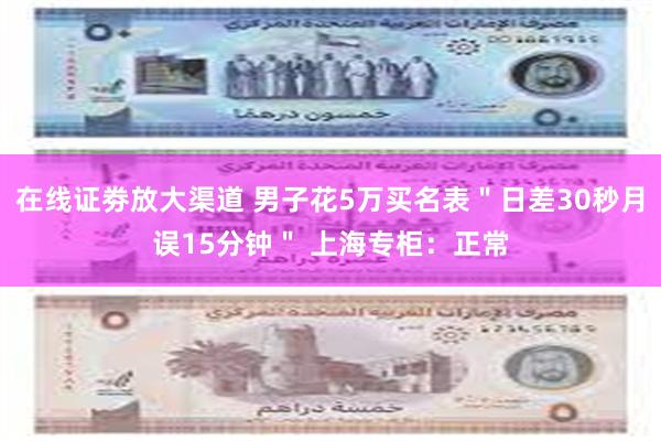 在线证劵放大渠道 男子花5万买名表＂日差30秒月误15分钟＂ 上海专柜：正常