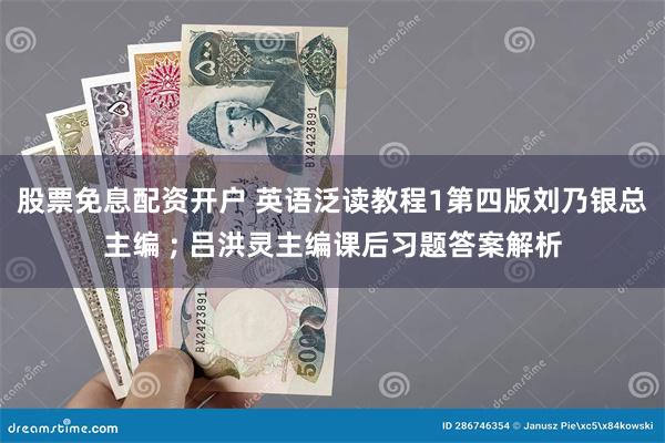 股票免息配资开户 英语泛读教程1第四版刘乃银总主编 ; 吕洪灵主编课后习题答案解析