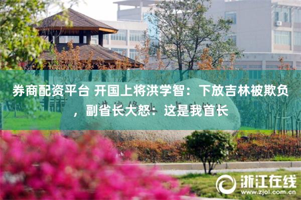 券商配资平台 开国上将洪学智：下放吉林被欺负，副省长大怒：这是我首长