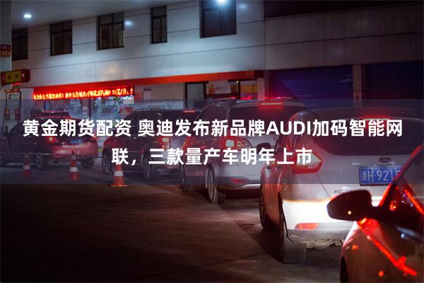 黄金期货配资 奥迪发布新品牌AUDI加码智能网联，三款量产车明年上市