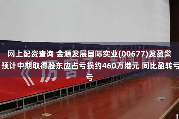 网上配资查询 金源发展国际实业(00677)发盈警 预计中期取得股东应占亏损约460万港元 同比盈转亏