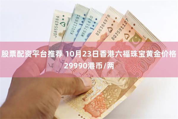 股票配资平台推荐 10月23日香港六福珠宝黄金价格29990港币/两