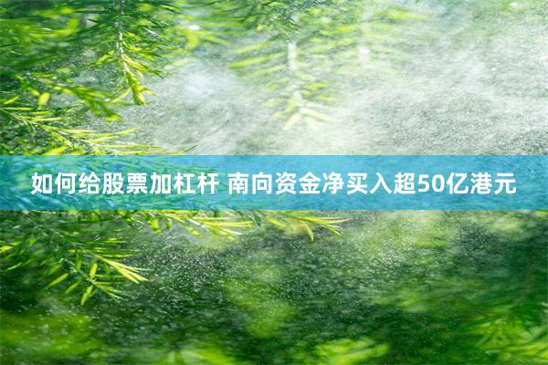 如何给股票加杠杆 南向资金净买入超50亿港元