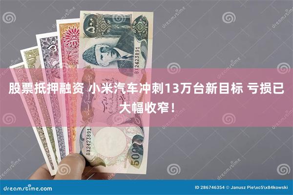 股票抵押融资 小米汽车冲刺13万台新目标 亏损已大幅收窄！