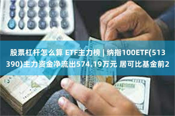 股票杠杆怎么算 ETF主力榜 | 纳指100ETF(513390)主力资金净流出574.19万元 居可比基金前2