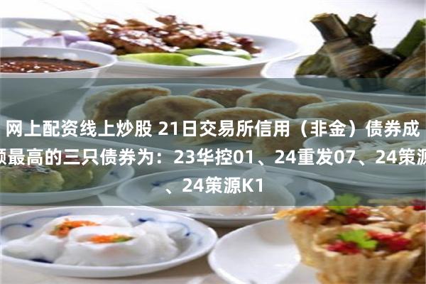 网上配资线上炒股 21日交易所信用（非金）债券成交额最高的三只债券为：23华控01、24重发07、24策源K1