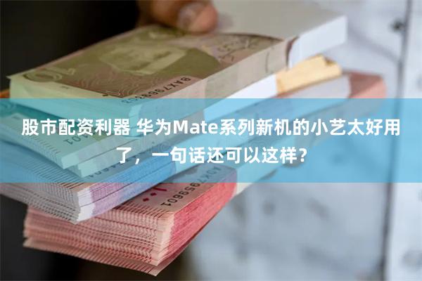 股市配资利器 华为Mate系列新机的小艺太好用了，一句话还可以这样？