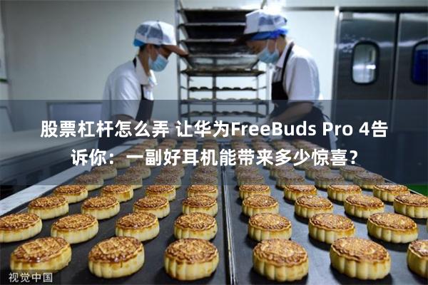 股票杠杆怎么弄 让华为FreeBuds Pro 4告诉你：一副好耳机能带来多少惊喜？