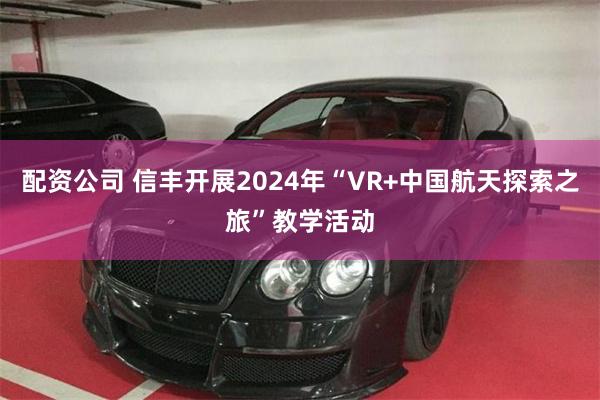 配资公司 信丰开展2024年“VR+中国航天探索之旅”教学活动