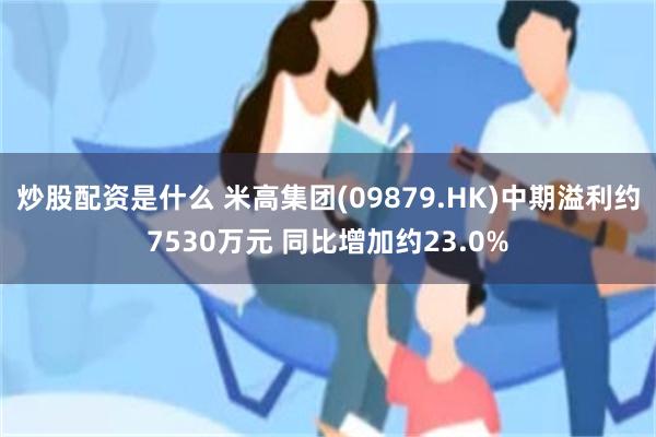 炒股配资是什么 米高集团(09879.HK)中期溢利约7530万元 同比增加约23.0%