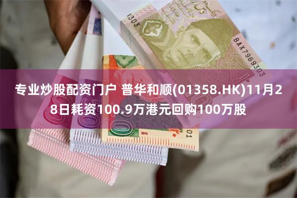 专业炒股配资门户 普华和顺(01358.HK)11月28日耗资100.9万港元回购100万股