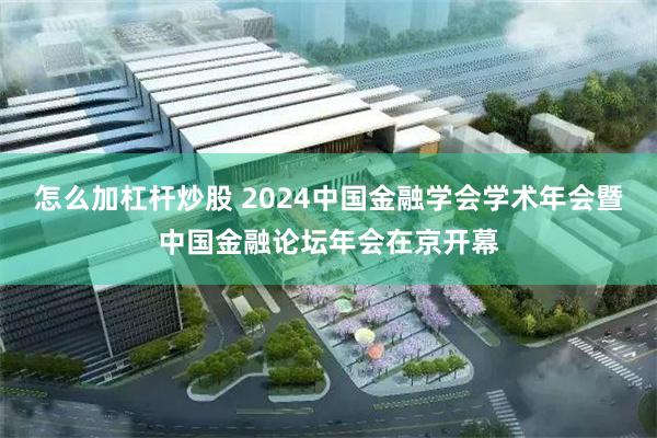 怎么加杠杆炒股 2024中国金融学会学术年会暨中国金融论坛年会在京开幕