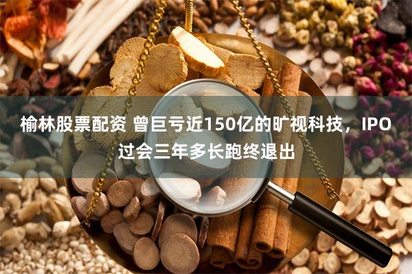 榆林股票配资 曾巨亏近150亿的旷视科技，IPO过会三年多长跑终退出