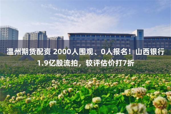 温州期货配资 2000人围观、0人报名！山西银行1.9亿股流拍，较评估价打7折