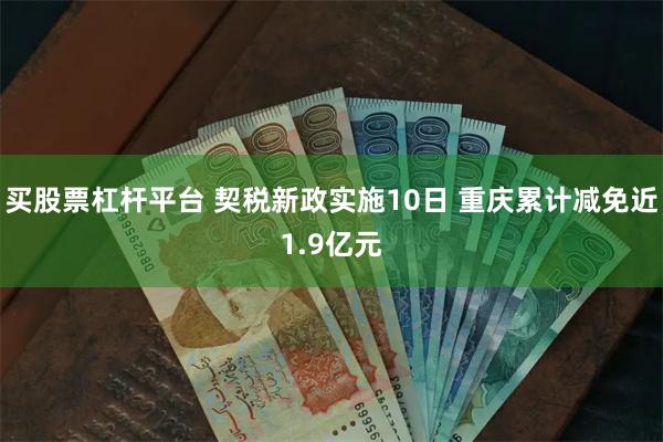 买股票杠杆平台 契税新政实施10日 重庆累计减免近1.9亿元