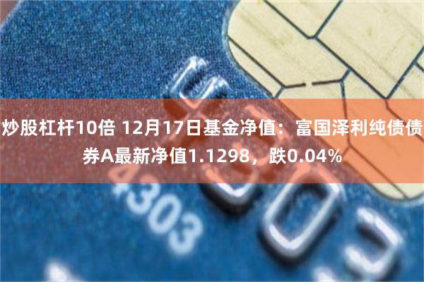 炒股杠杆10倍 12月17日基金净值：富国泽利纯债债券A最新净值1.1298，跌0.04%