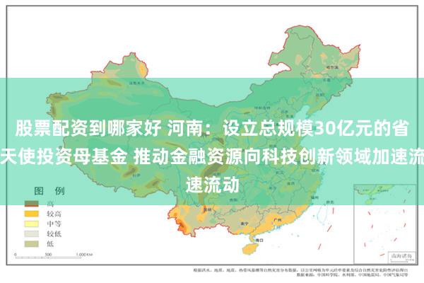 股票配资到哪家好 河南：设立总规模30亿元的省级天使投资母基金 推动金融资源向科技创新领域加速流动