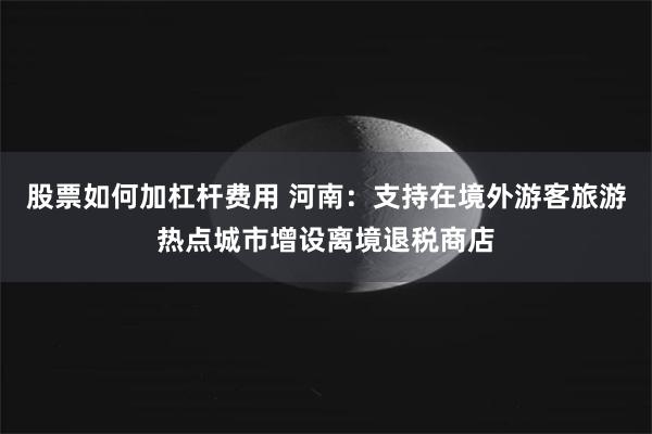 股票如何加杠杆费用 河南：支持在境外游客旅游热点城市增设离境退税商店