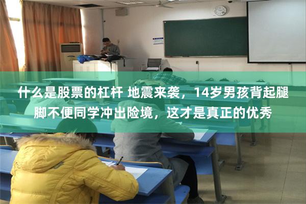 什么是股票的杠杆 地震来袭，14岁男孩背起腿脚不便同学冲出险境，这才是真正的优秀