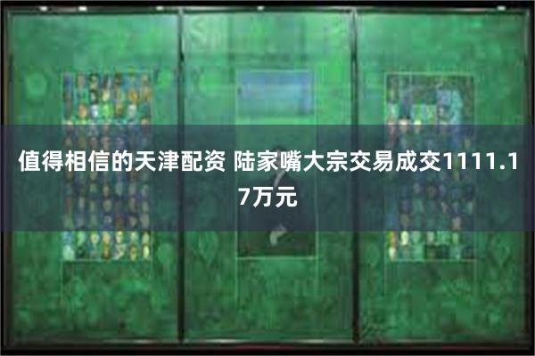 值得相信的天津配资 陆家嘴大宗交易成交1111.17万元