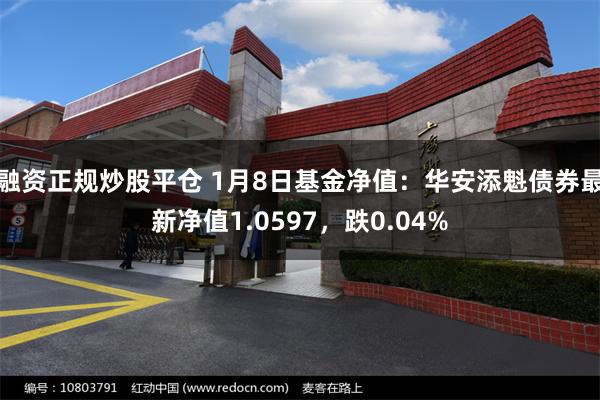 融资正规炒股平仓 1月8日基金净值：华安添魁债券最新净值1.0597，跌0.04%