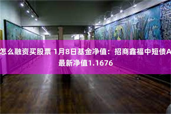 怎么融资买股票 1月8日基金净值：招商鑫福中短债A最新净值1.1676