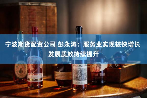 宁波期货配资公司 彭永涛：服务业实现较快增长 发展质效持续提升