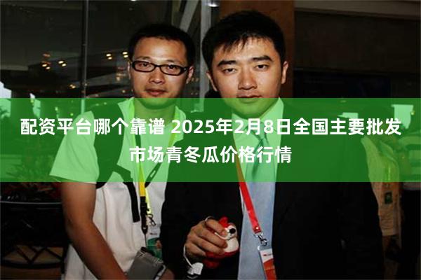 配资平台哪个靠谱 2025年2月8日全国主要批发市场青冬瓜价格行情