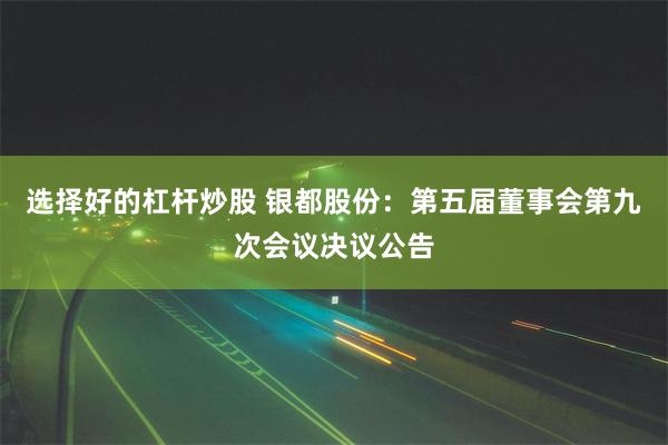 选择好的杠杆炒股 银都股份：第五届董事会第九次会议决议公告