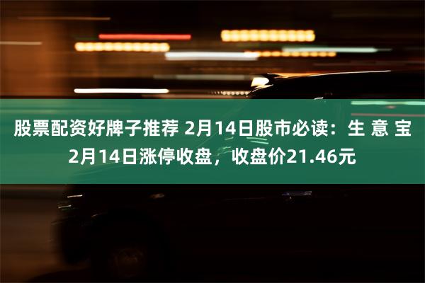 股票配资好牌子推荐 2月14日股市必读：生 意 宝2月14日涨停收盘，收盘价21.46元