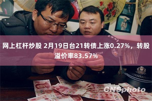 网上杠杆炒股 2月19日台21转债上涨0.27%，转股溢价率83.57%