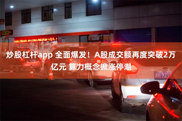 炒股杠杆app 全面爆发！A股成交额再度突破2万亿元 算力概念掀涨停潮