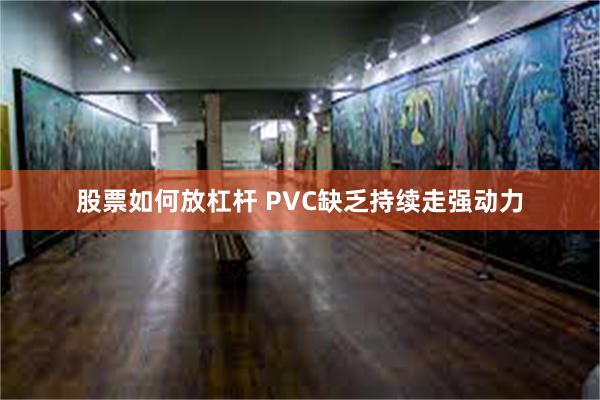 股票如何放杠杆 PVC缺乏持续走强动力