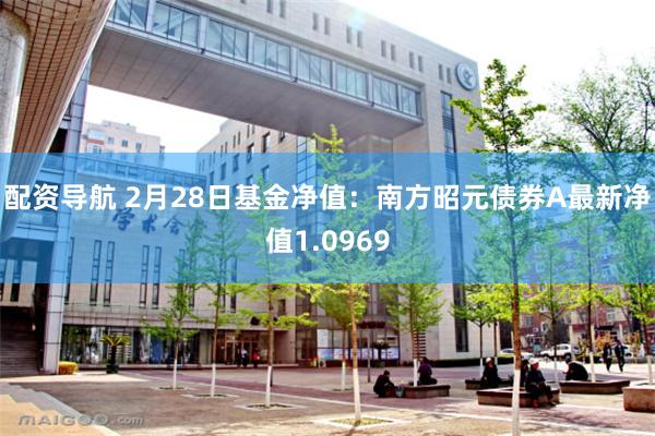 配资导航 2月28日基金净值：南方昭元债券A最新净值1.0969