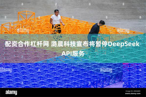 配资合作杠杆网 潞晨科技宣布将暂停DeepSeek API服务