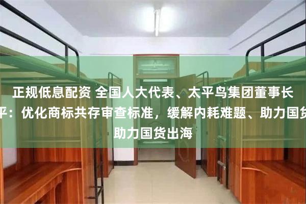 正规低息配资 全国人大代表、太平鸟集团董事长张江平：优化商标共存审查标准，缓解内耗难题、助力国货出海